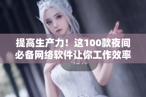 提高生产力！这100款夜间必备网络软件让你工作效率翻倍
