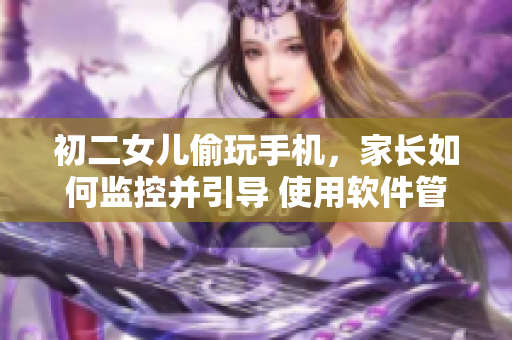初二女儿偷玩手机，家长如何监控并引导 使用软件管理家庭网络安全