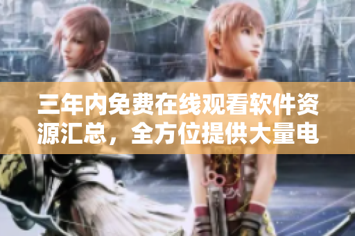 三年内免费在线观看软件资源汇总，全方位提供大量电影资源