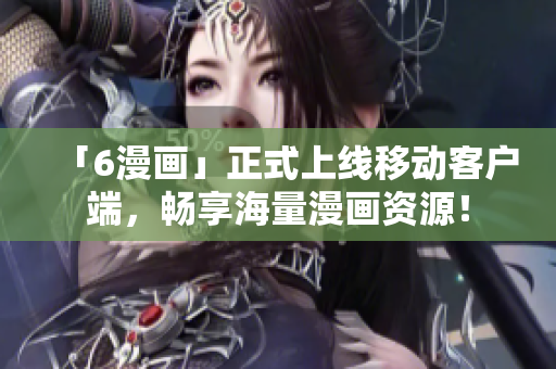 「6漫画」正式上线移动客户端，畅享海量漫画资源！