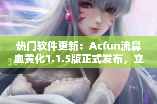 热门软件更新：Acfun流鼻血黄化1.1.5版正式发布，立即下载！
