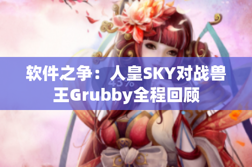 软件之争：人皇SKY对战兽王Grubby全程回顾