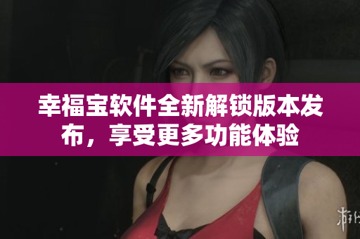 幸福宝软件全新解锁版本发布，享受更多功能体验