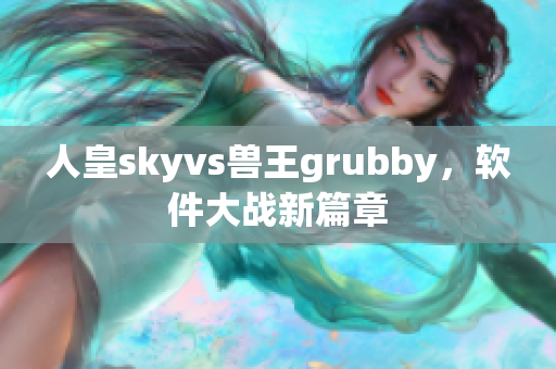 人皇skyvs兽王grubby，软件大战新篇章