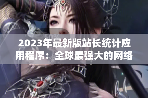 2023年最新版站长统计应用程序：全球最强大的网络软件分析工具