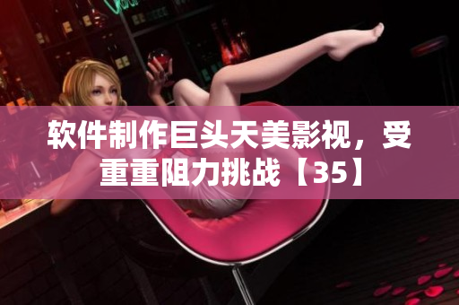 软件制作巨头天美影视，受重重阻力挑战【35】