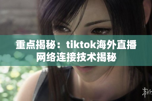 重点揭秘：tiktok海外直播网络连接技术揭秘