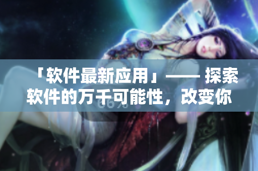 「软件最新应用」—— 探索软件的万千可能性，改变你的生活！