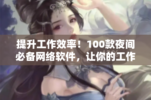 提升工作效率！100款夜间必备网络软件，让你的工作更加高效。