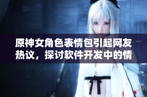 原神女角色表情包引起网友热议，探讨软件开发中的情感表达方式