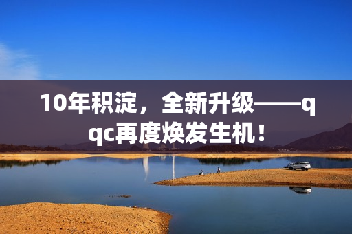 10年积淀，全新升级——qqc再度焕发生机！