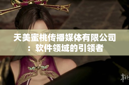 天美蜜桃传播媒体有限公司：软件领域的引领者