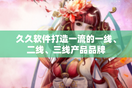 久久软件打造一流的一线、二线、三线产品品牌