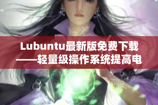 Lubuntu最新版免费下载——轻量级操作系统提高电脑性能