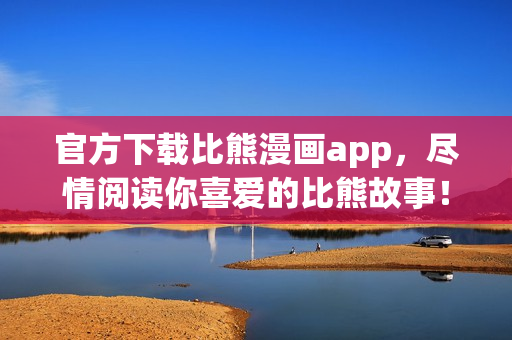 官方下载比熊漫画app，尽情阅读你喜爱的比熊故事！
