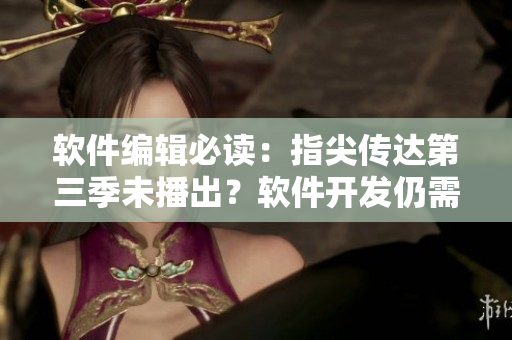软件编辑必读：指尖传达第三季未播出？软件开发仍需关注