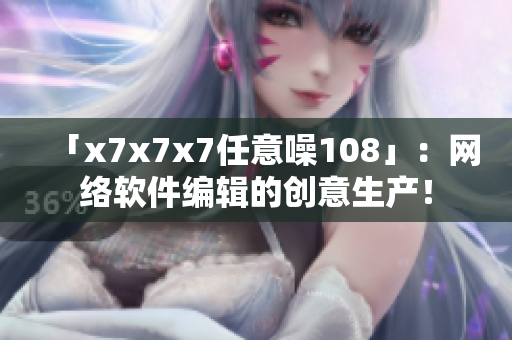 「x7x7x7任意噪108」：网络软件编辑的创意生产！