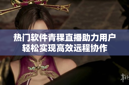 热门软件青稞直播助力用户轻松实现高效远程协作