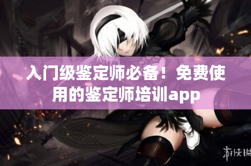 入门级鉴定师必备！免费使用的鉴定师培训app