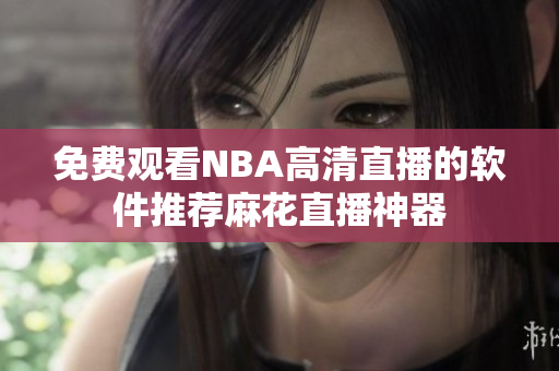 免费观看NBA高清直播的软件推荐麻花直播神器