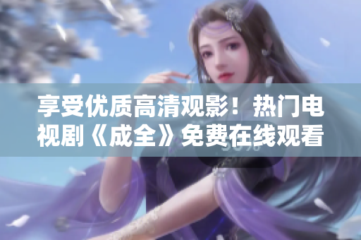 享受优质高清观影！热门电视剧《成全》免费在线观看！