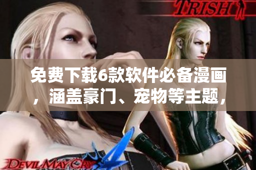 免费下载6款软件必备漫画，涵盖豪门、宠物等主题，尽情畅享漫画世界！