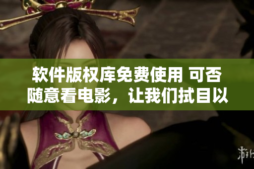 软件版权库免费使用 可否随意看电影，让我们拭目以待