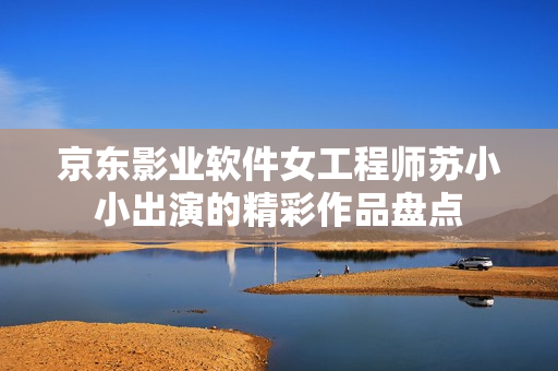 京东影业软件女工程师苏小小出演的精彩作品盘点