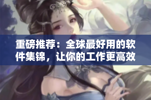 重磅推荐：全球最好用的软件集锦，让你的工作更高效！