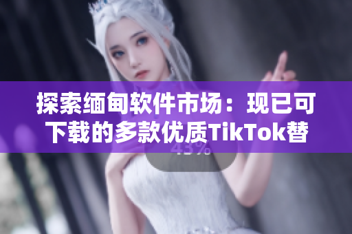 探索缅甸软件市场：现已可下载的多款优质TikTok替代品