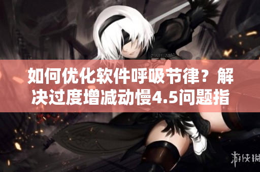如何优化软件呼吸节律？解决过度增减动慢4.5问题指南！