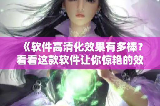 《软件高清化效果有多棒？看看这款软件让你惊艳的效果》