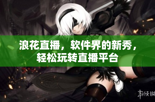浪花直播，软件界的新秀，轻松玩转直播平台