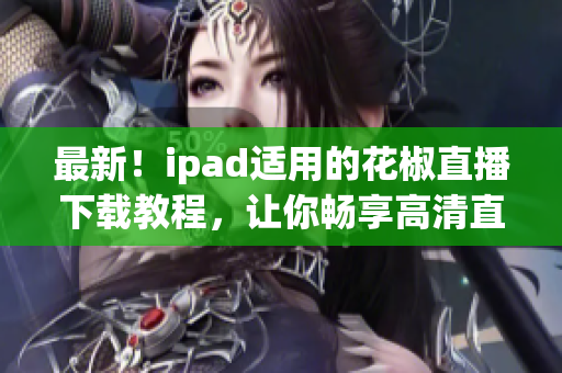 最新！ipad适用的花椒直播下载教程，让你畅享高清直播！