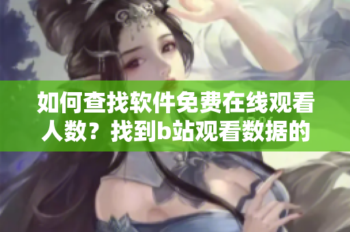 如何查找软件免费在线观看人数？找到b站观看数据的方法