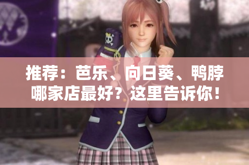 推荐：芭乐、向日葵、鸭脖哪家店最好？这里告诉你！