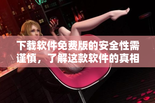 下载软件免费版的安全性需谨慎，了解这款软件的真相是关键