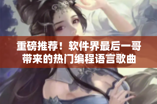重磅推荐！软件界最后一哥带来的热门编程语言歌曲