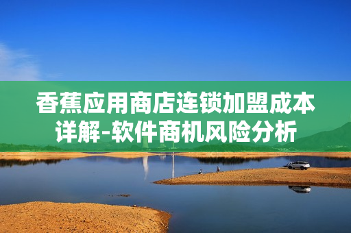 香蕉应用商店连锁加盟成本详解-软件商机风险分析