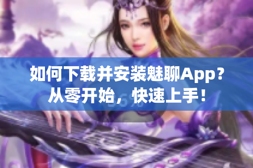 如何下载并安装魅聊App？从零开始，快速上手！