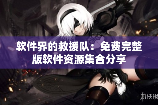 软件界的救援队：免费完整版软件资源集合分享