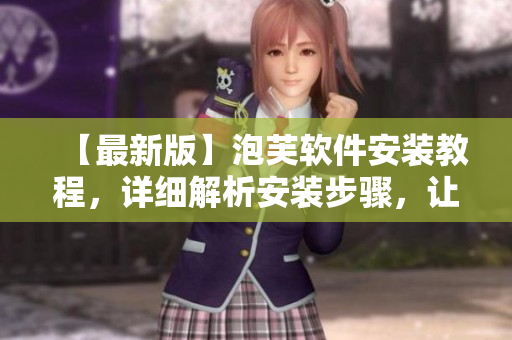 【最新版】泡芙软件安装教程，详细解析安装步骤，让你轻松上手使用！