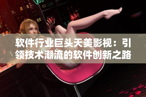 软件行业巨头天美影视：引领技术潮流的软件创新之路