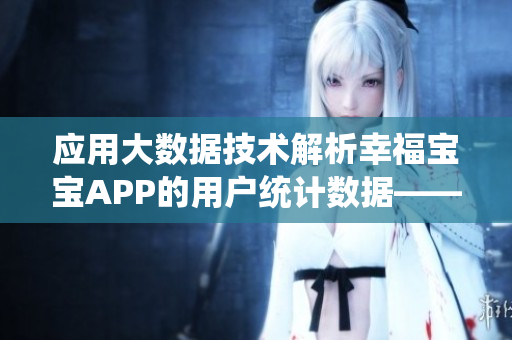 应用大数据技术解析幸福宝宝APP的用户统计数据——专题报道