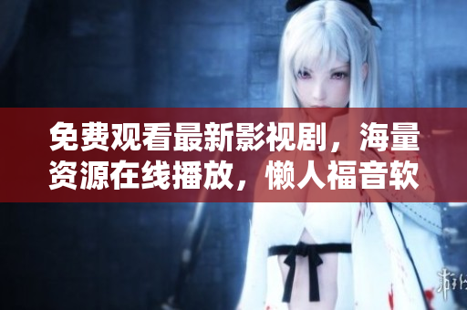 免费观看最新影视剧，海量资源在线播放，懒人福音软件推荐！