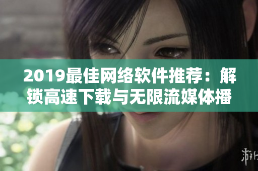 2019最佳网络软件推荐：解锁高速下载与无限流媒体播放