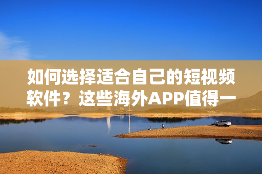 如何选择适合自己的短视频软件？这些海外APP值得一试！