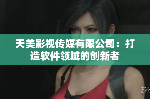天美影视传媒有限公司：打造软件领域的创新者