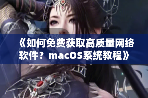 《如何免费获取高质量网络软件？macOS系统教程》