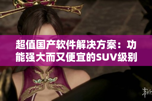 超值国产软件解决方案：功能强大而又便宜的SUV级别工具推荐